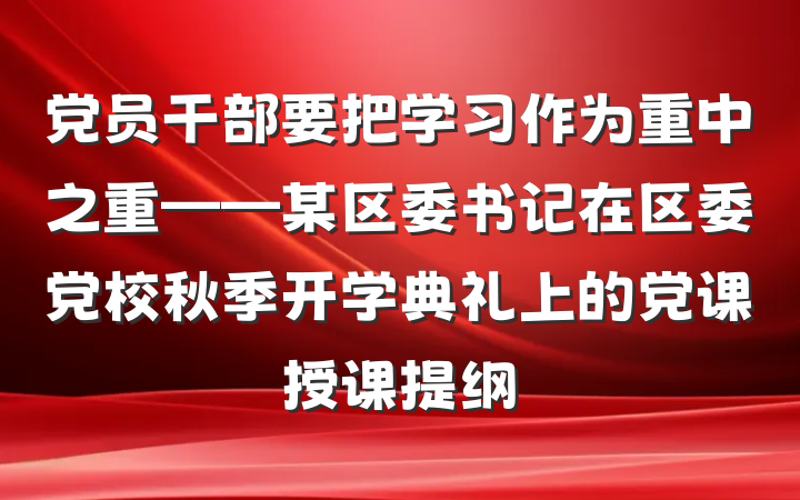 党员干部要把学习作为重中之重——某区委书记在区委党校秋季开学典礼上的党课授课提纲