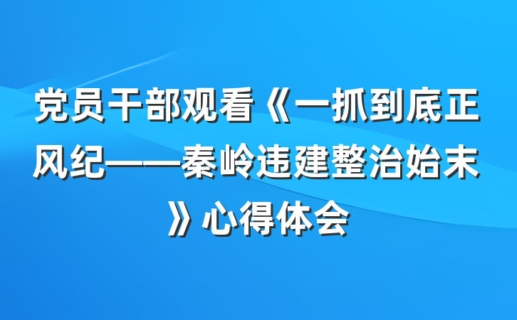 党员干部观看《一抓到底正风纪——秦岭违建整治始末》心得体会