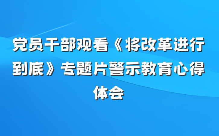 党员干部观看《将改革进行到底》专题片警示教育心得体会
