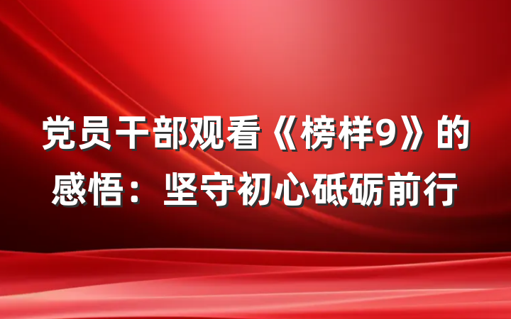 党员干部观看《榜样9》的感悟：坚守初心砥砺前行