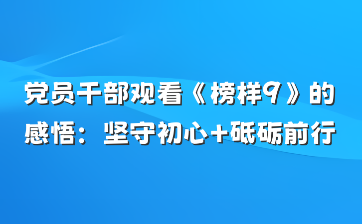 党员干部观看《榜样9》的感悟:坚守初心 砥砺前行