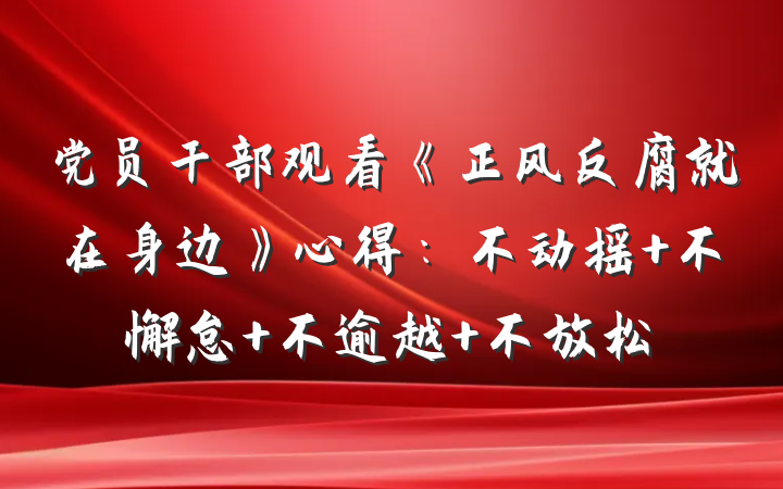 党员干部观看《正风反腐就在身边》心得：不动摇 不懈怠 不逾越 不放松