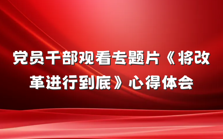 党员干部观看专题片《将改革进行到底》心得体会