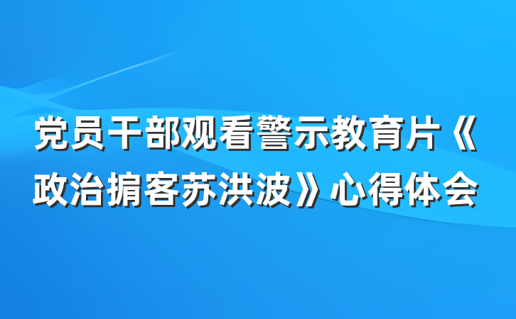 党员干部观看警示教育片《政治掮客苏洪波》心得体会