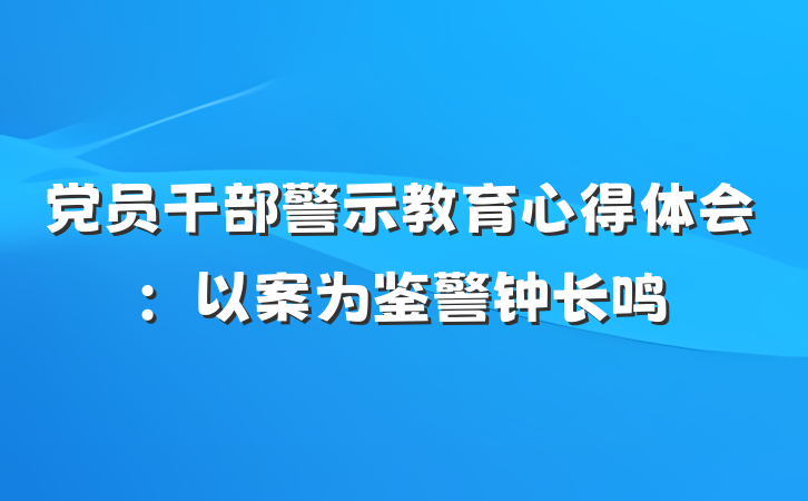 党员干部警示教育心得体会：以案为鉴警钟长鸣