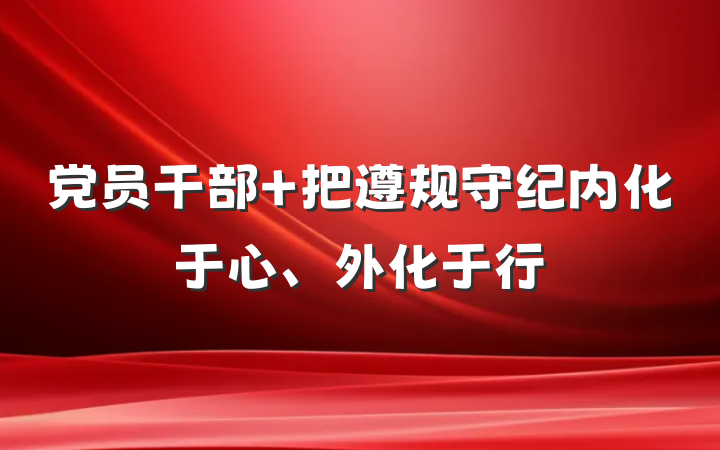 党员干部 把遵规守纪内化于心、外化于行