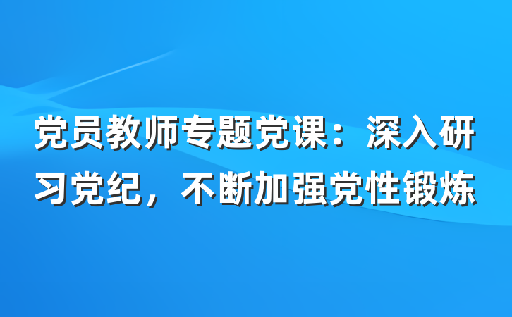 党员教师专题党课：深入研习党纪，不断加强党性锻炼