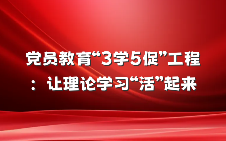 党员教育“3学5促”工程:让理论学习“活”起来