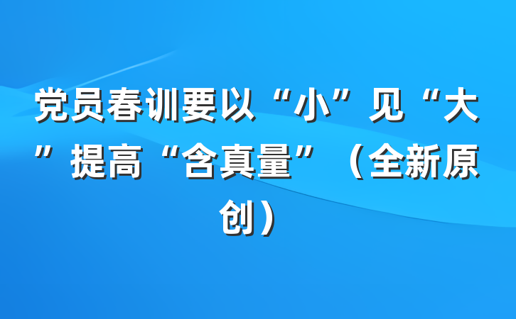 党员春训要以“小”见“大”提高“含真量”（全新原创）