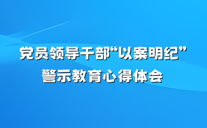 党员领导干部“以案明纪”警示教育心得体会