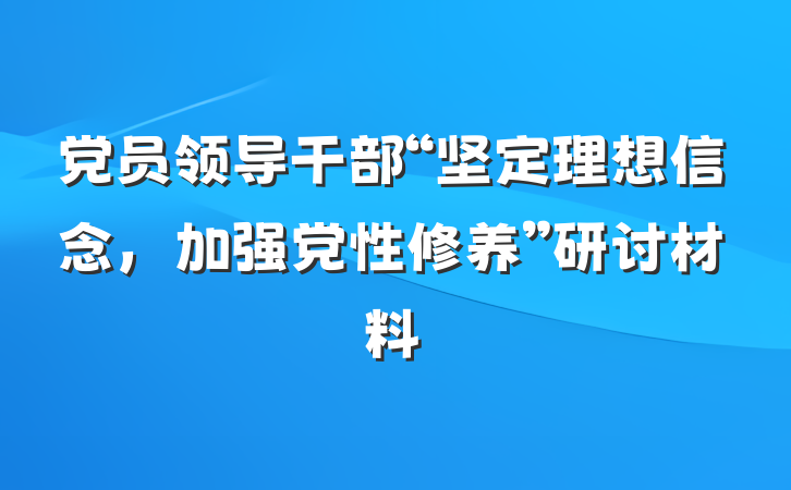党员领导干部“坚定理想信念，加强党性修养”研讨材料