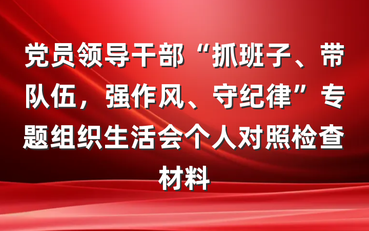 党员领导干部“抓班子、带队伍，强作风、守纪律”专题组织生活会个人对照检查材料