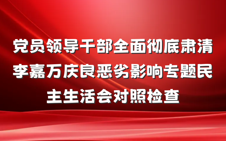 党员领导干部全面彻底肃清李嘉万庆良恶劣影响专题民主生活会对照检查