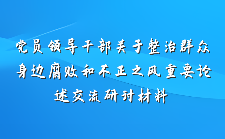党员领导干部关于整治群众身边腐败和不正之风重要论述交流研讨材料