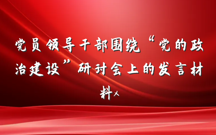 党员领导干部围绕“党的政治建设”研讨会上的发言材料x