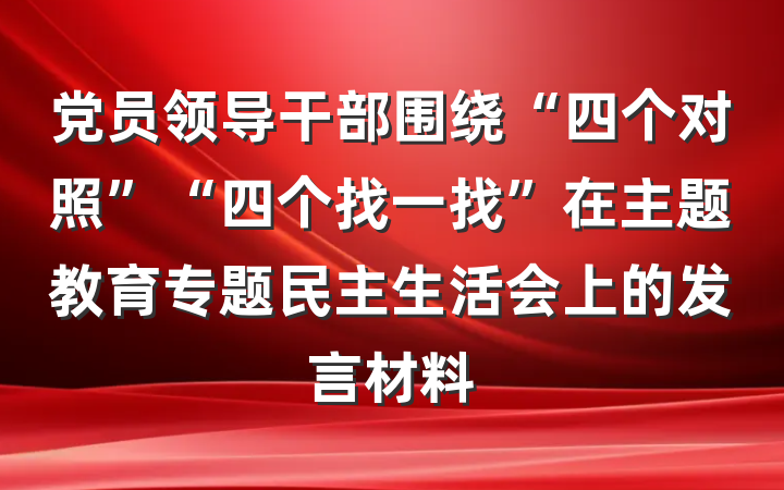党员领导干部围绕“四个对照”“四个找一找”在主题教育专题民主生活会上的发言材料