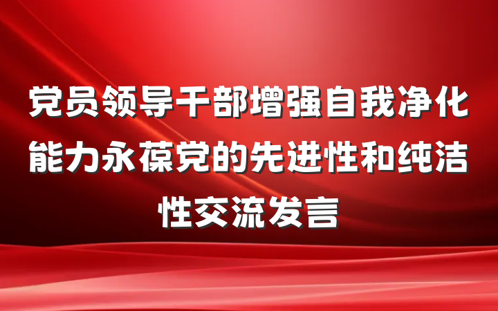 党员领导干部增强自我净化能力永葆党的先进性和纯洁性交流发言