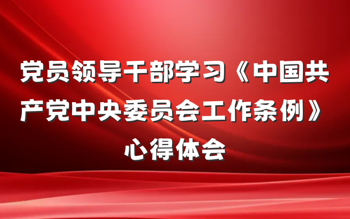 党员领导干部学习《中国共产党中央委员会工作条例》心得体会