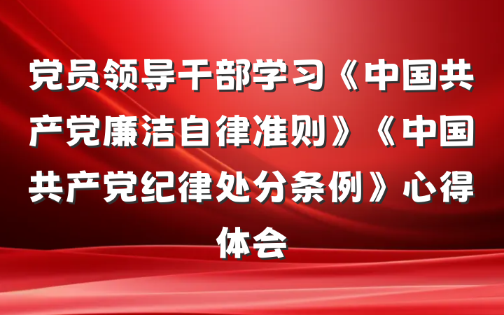 党员领导干部学习《中国共产党廉洁自律准则》《中国共产党纪律处分条例》心得体会