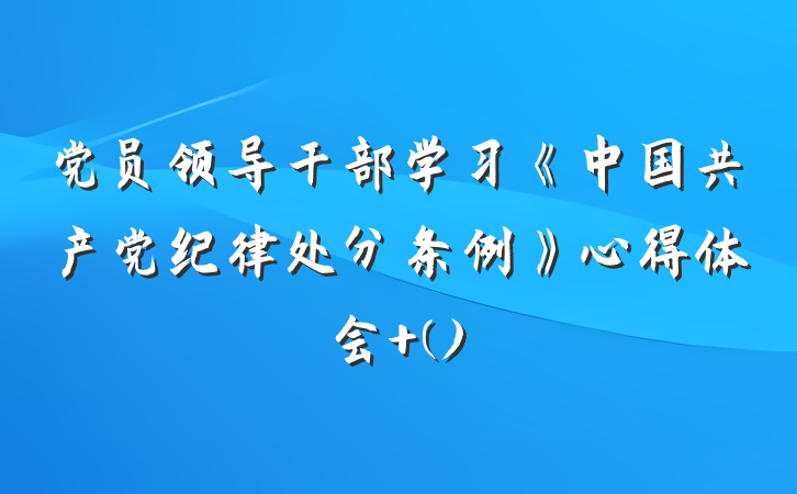 党员领导干部学习《中国共产党纪律处分条例》心得体会 ()