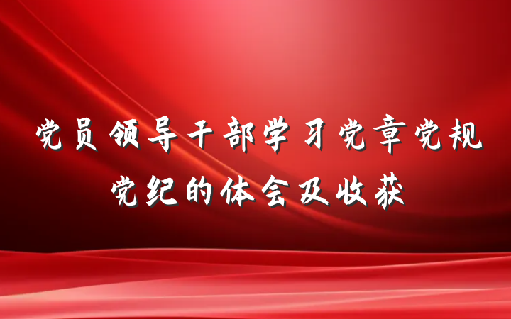 党员领导干部学习党章党规党纪的体会及收获