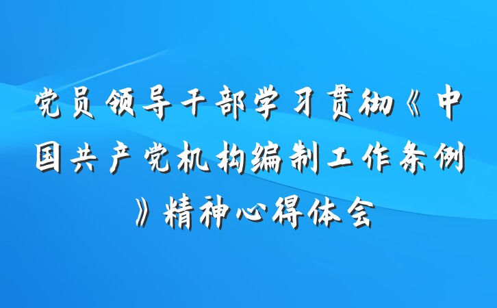 党员领导干部学习贯彻《中国共产党机构编制工作条例》精神心得体会