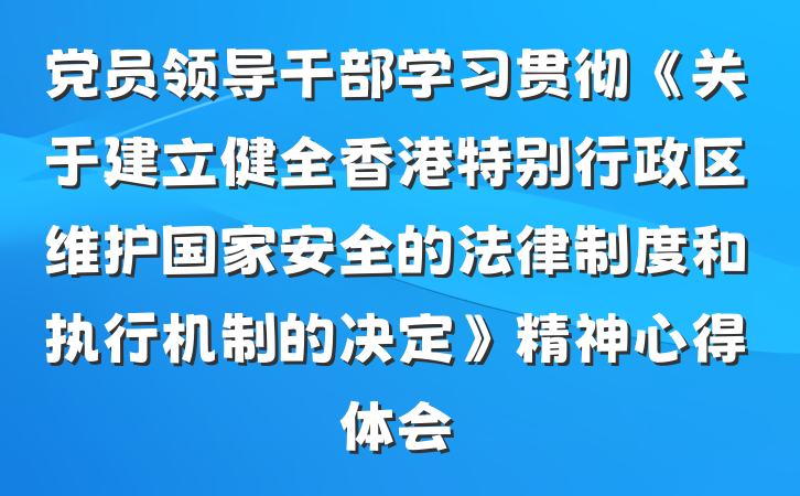 党员领导干部学习贯彻《关于建立健全香港特别行政区维护国家安全的法律制度和执行机制的决定》精神心得体会
