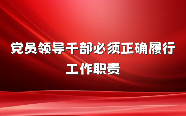党员领导干部必须正确履行工作职责