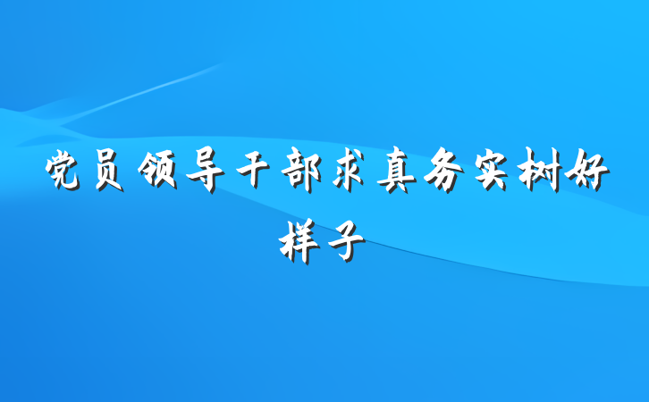 党员领导干部求真务实树好样子