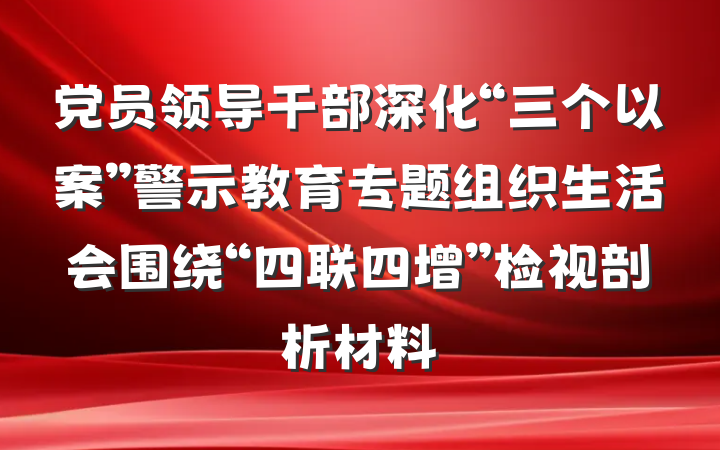 党员领导干部深化“三个以案”警示教育专题组织生活会围绕“四联四增”检视剖析材料