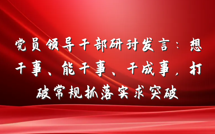 党员领导干部研讨发言：想干事、能干事、干成事，打破常规抓落实求突破
