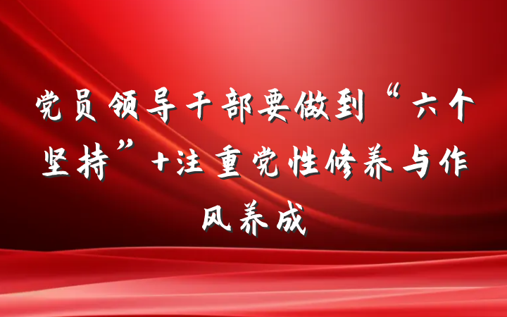 党员领导干部要做到“六个坚持” 注重党性修养与作风养成