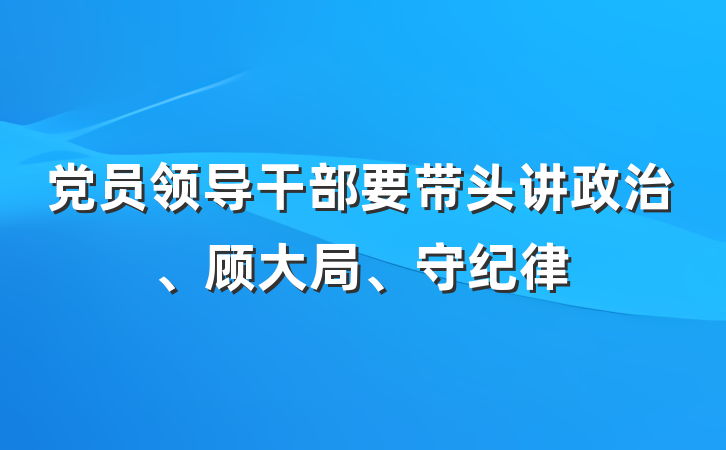 党员领导干部要带头讲政治、顾大局、守纪律