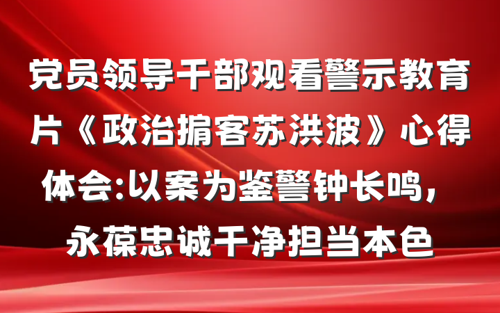 党员领导干部观看警示教育片《政治掮客苏洪波》心得体会:以案为鉴警钟长鸣，永葆忠诚干净担当本色