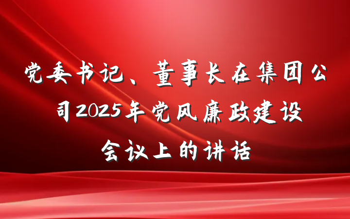 党委书记、董事长在集团公司2025年党风廉政建设会议上的讲话