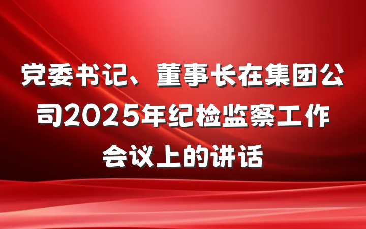 党委书记、董事长在集团公司2025年纪检监察工作会议上的讲话