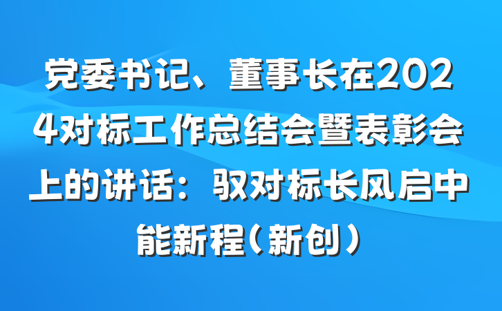 党委书记、董事长在2024对标工作总结会暨表彰会上的讲话：驭对标长风启中能新程（新创）