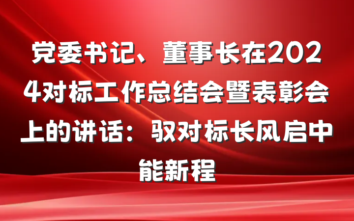 党委书记、董事长在2024对标工作总结会暨表彰会上的讲话：驭对标长风启中能新程
