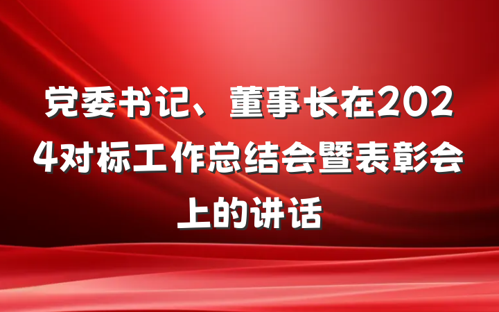 党委书记、董事长在2024对标工作总结会暨表彰会上的讲话