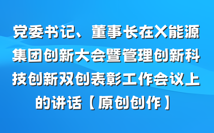 党委书记、董事长在X能源集团创新大会暨管理创新科技创新双创表彰工作会议上的讲话【原创创作】
