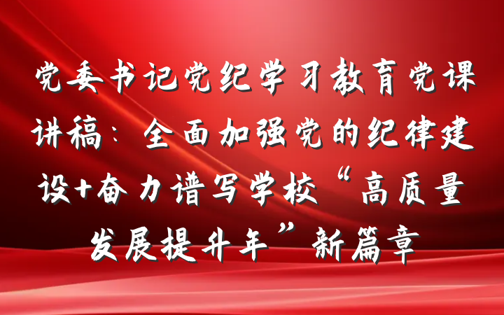 党委书记党纪学习教育党课讲稿：全面加强党的纪律建设 奋力谱写学校“高质量发展提升年”新篇章