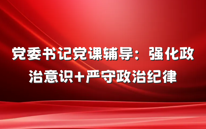 党委书记党课辅导：强化政治意识 严守政治纪律