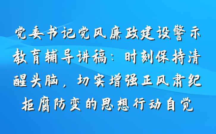 党委书记党风廉政建设警示教育辅导讲稿：时刻保持清醒头脑，切实增强正风肃纪拒腐防变的思想行动自觉
