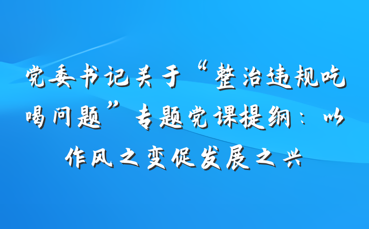 党委书记关于“整治违规吃喝问题”专题党课提纲：以作风之变促发展之兴