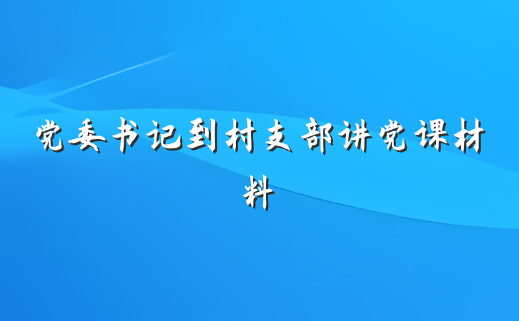 党委书记到村支部讲党课材料