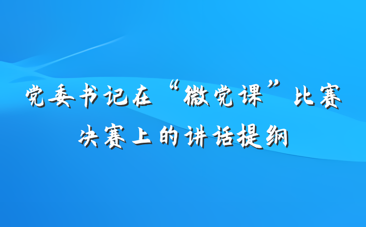 党委书记在“微党课”比赛决赛上的讲话提纲