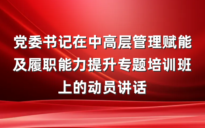 党委书记在中高层管理赋能及履职能力提升专题培训班上的动员讲话