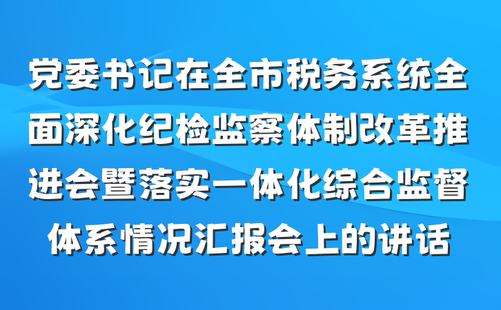 党委书记在全市税务系统全面深化纪检监察体制改革推进会暨落实一体化综合监督体系情况汇报会上的讲话