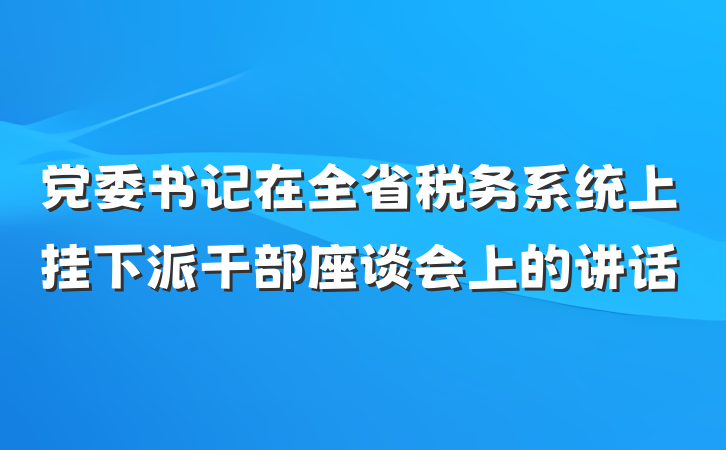 党委书记在全省税务系统上挂下派干部座谈会上的讲话