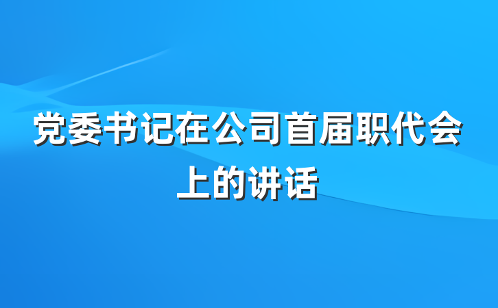 党委书记在公司首届职代会上的讲话